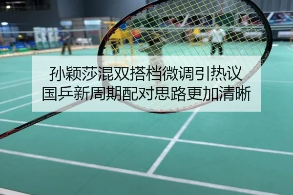 孙颖莎混双搭档微调引热议 国乒新周期配对思路更加清晰