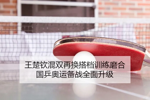 王楚钦混双再换搭档训练磨合 国乒奥运备战全面升级