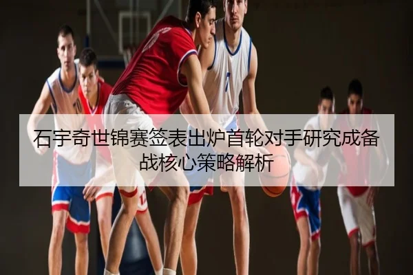 石宇奇世锦赛签表出炉首轮对手研究成备战核心策略解析