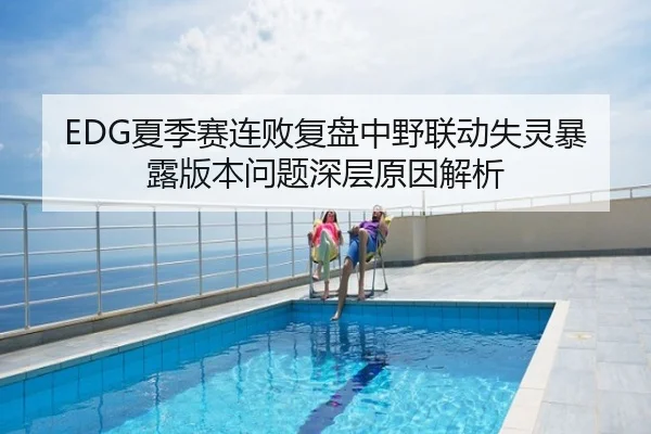 EDG夏季赛连败复盘中野联动失灵暴露版本问题深层原因解析