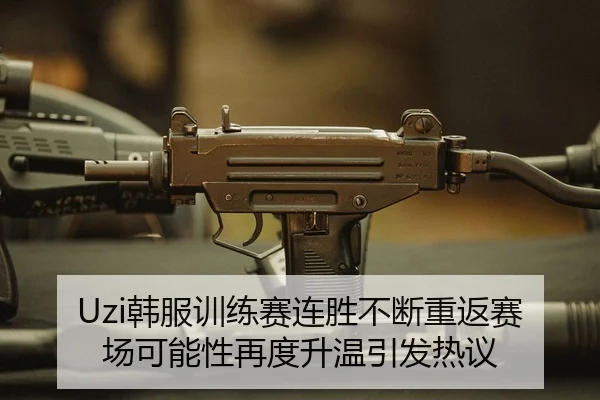 Uzi韩服训练赛连胜不断重返赛场可能性再度升温引发热议