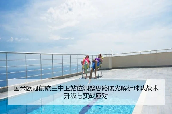 国米欧冠前瞻三中卫站位调整思路曝光解析球队战术升级与实战应对