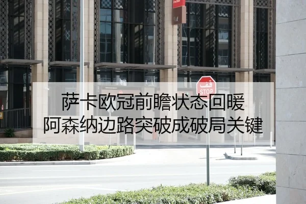萨卡欧冠前瞻状态回暖 阿森纳边路突破成破局关键