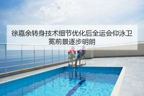 徐嘉余转身技术细节优化后全运会仰泳卫冕前景逐步明朗