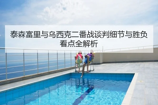 泰森富里与乌西克二番战谈判细节与胜负看点全解析