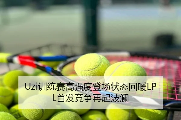 Uzi训练赛高强度登场状态回暖LPL首发竞争再起波澜